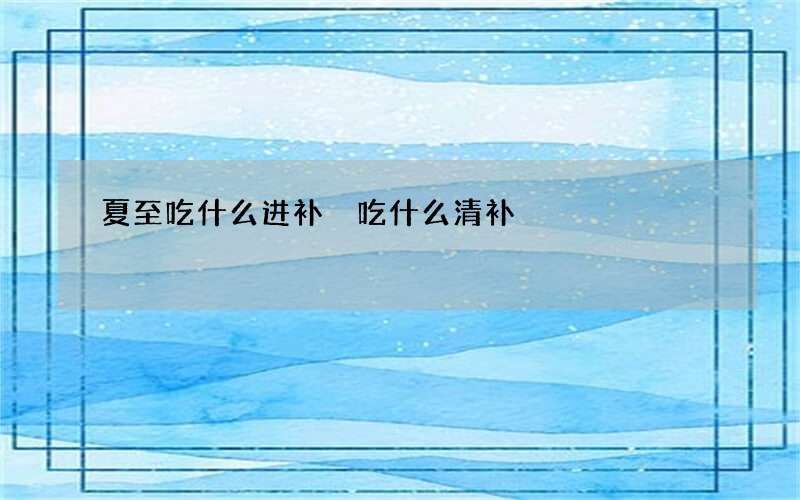 夏至吃什么进补 吃什么清补